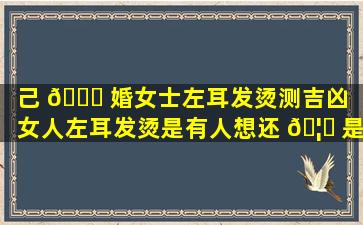 己 🐟 婚女士左耳发烫测吉凶（女人左耳发烫是有人想还 🦍 是有人骂）